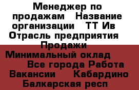 Менеджер по продажам › Название организации ­ ТТ-Ив › Отрасль предприятия ­ Продажи › Минимальный оклад ­ 70 000 - Все города Работа » Вакансии   . Кабардино-Балкарская респ.